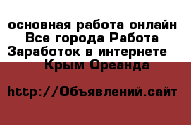 основная работа онлайн - Все города Работа » Заработок в интернете   . Крым,Ореанда